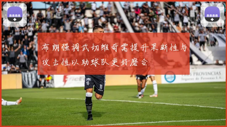 布朗强调武切维奇需提升果断性与攻击性以助球队更好磨合