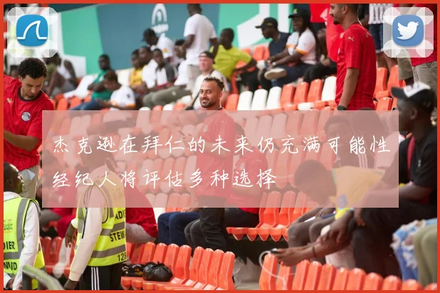 杰克逊在拜仁的未来仍充满可能性经纪人将评估多种选择
