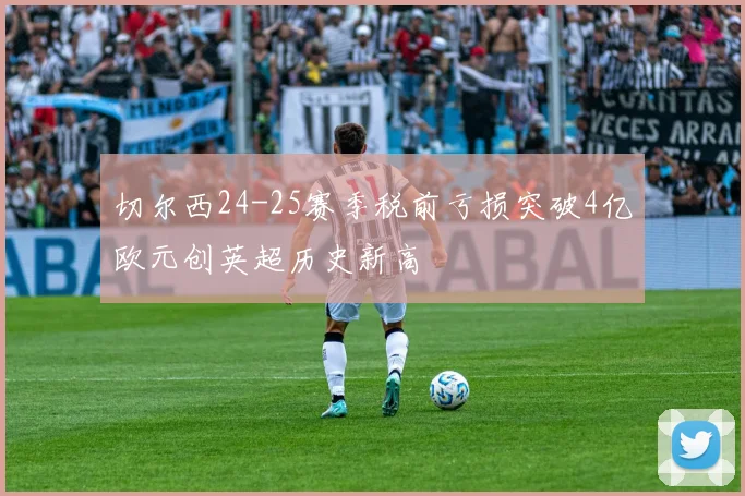 切尔西24-25赛季税前亏损突破4亿欧元创英超历史新高