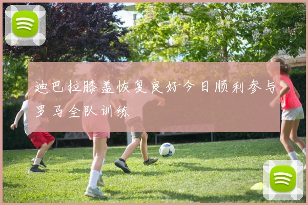 迪巴拉膝盖恢复良好今日顺利参与罗马全队训练