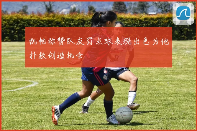 凯帕称赞队友罚点球表现出色为他扑救创造机会