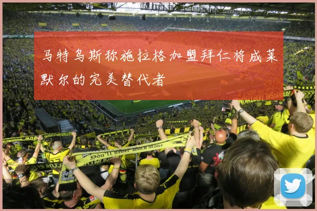 马特乌斯称施拉格加盟拜仁将成莱默尔的完美替代者