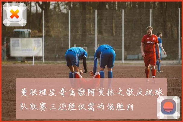 曼联理发哥高歌阿莫林之歌庆祝球队联赛三连胜仅需两场胜利