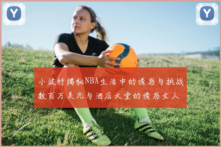 小波特揭秘NBA生活中的诱惑与挑战数百万美元与酒店大堂的诱惑女人