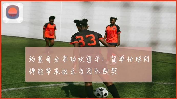 约基奇分享助攻哲学：简单传球同样能带来快乐与团队默契