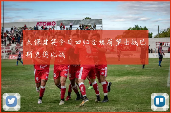 久保建英今日回归合练有望出战巴斯克德比战