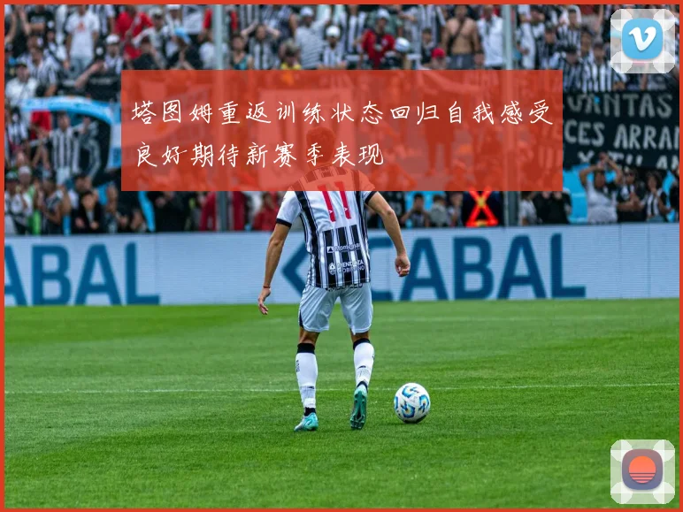 塔图姆重返训练状态回归自我感受良好期待新赛季表现