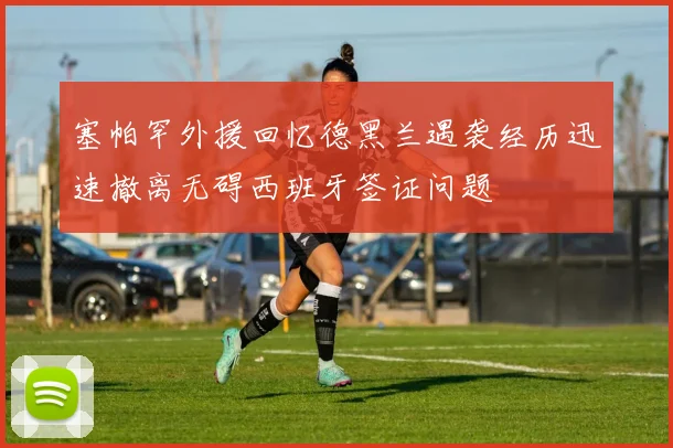 塞帕罕外援回忆德黑兰遇袭经历迅速撤离无碍西班牙签证问题