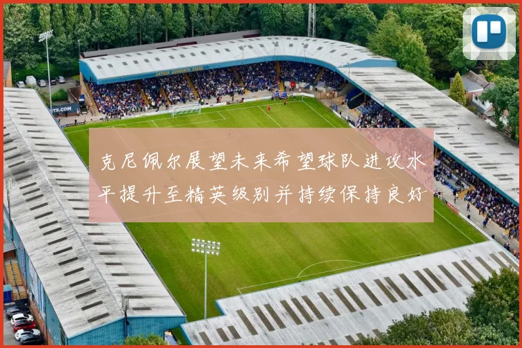 克尼佩尔展望未来希望球队进攻水平提升至精英级别并持续保持良好状态