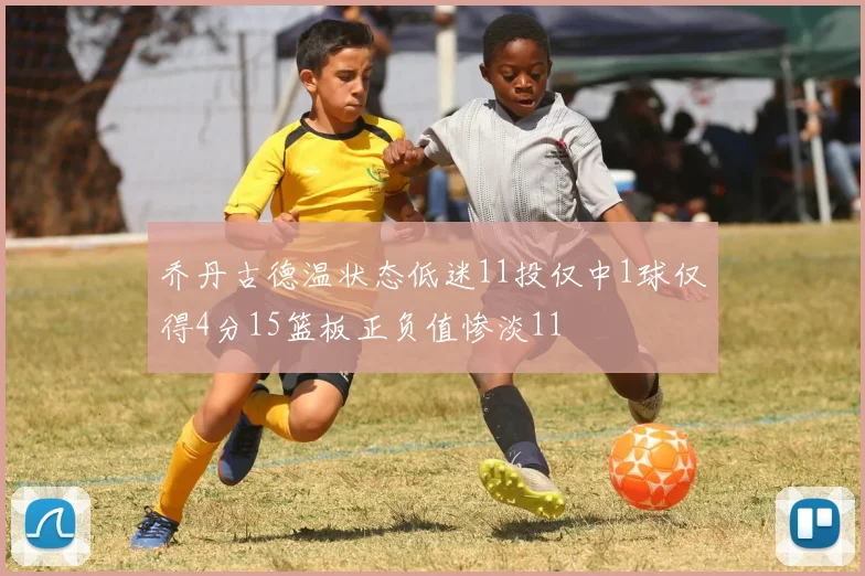 乔丹古德温状态低迷11投仅中1球仅得4分15篮板正负值惨淡11
