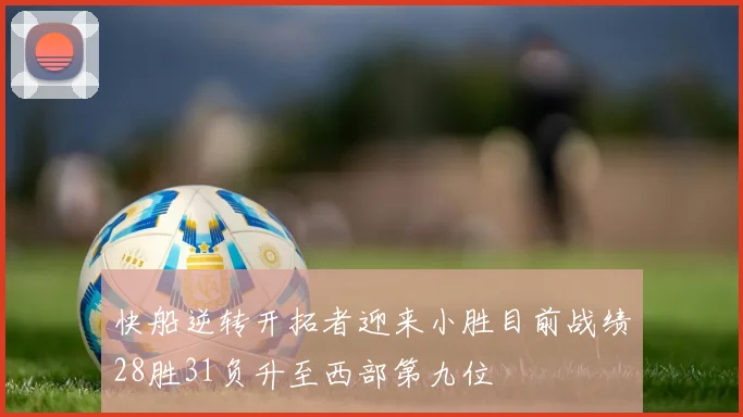 快船逆转开拓者迎来小胜目前战绩28胜31负升至西部第九位