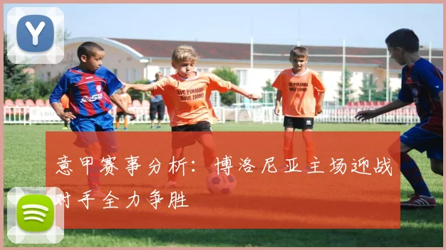 意甲赛事分析：博洛尼亚主场迎战对手全力争胜