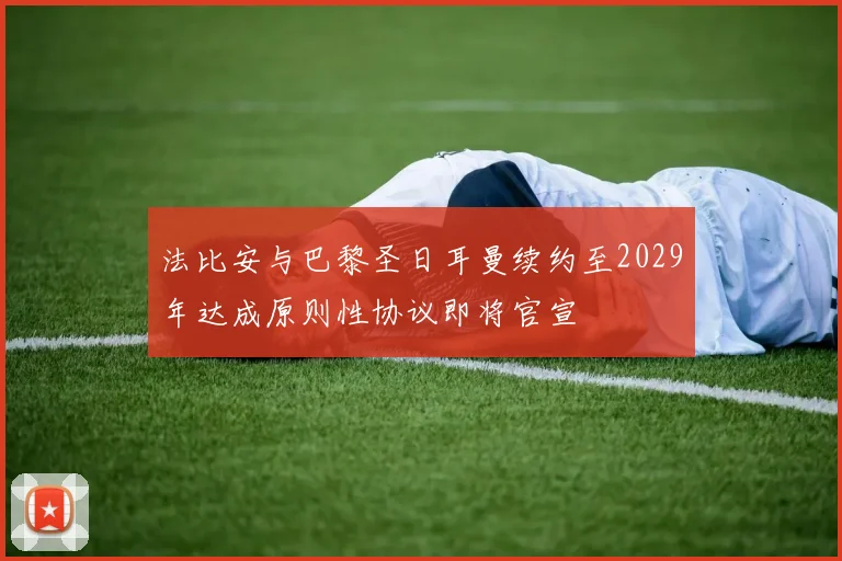 法比安与巴黎圣日耳曼续约至2029年达成原则性协议即将官宣