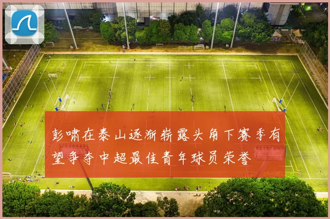彭啸在泰山逐渐崭露头角下赛季有望争夺中超最佳青年球员荣誉