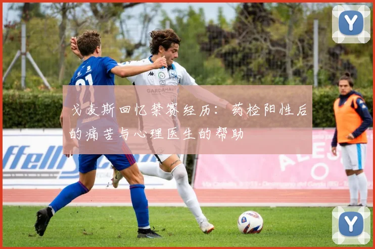 戈麦斯回忆禁赛经历：药检阳性后的痛苦与心理医生的帮助