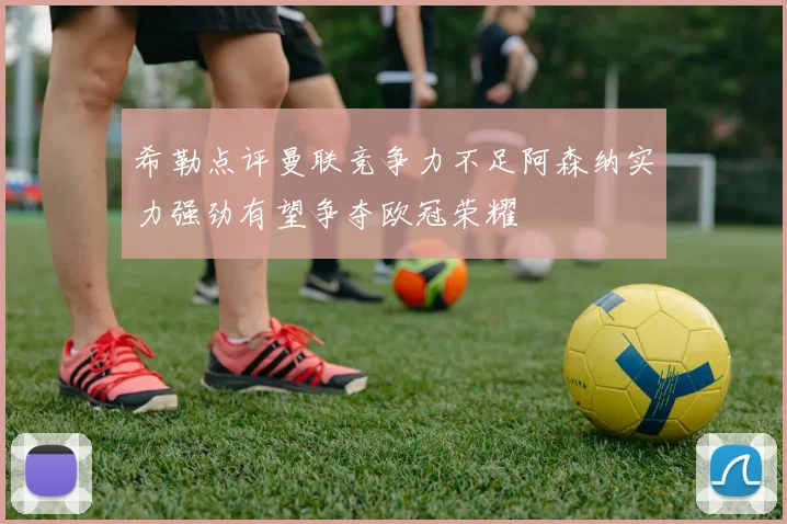 希勒点评曼联竞争力不足阿森纳实力强劲有望争夺欧冠荣耀