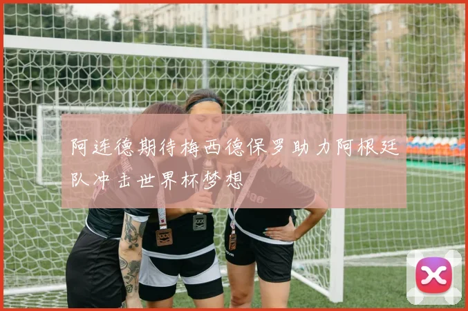 阿连德期待梅西德保罗助力阿根廷队冲击世界杯梦想