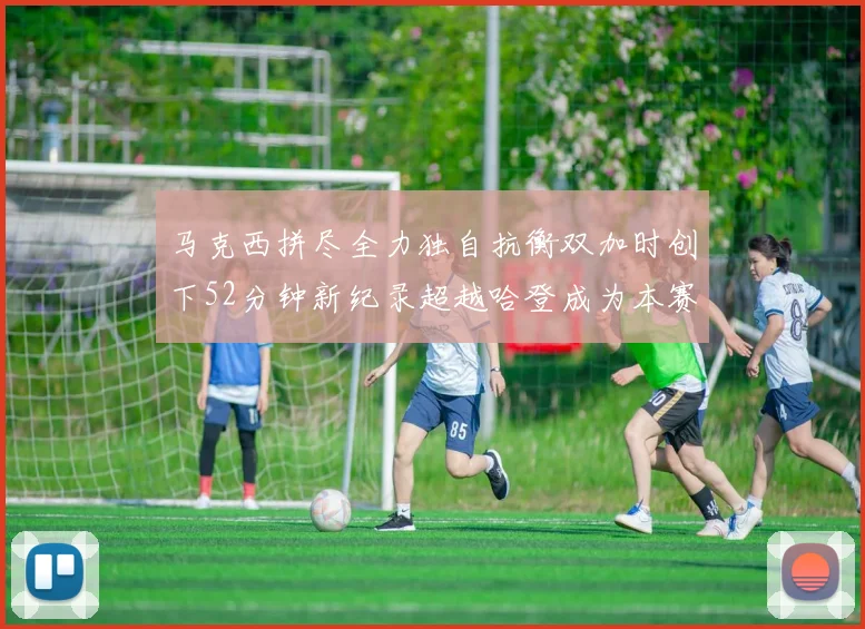 马克西拼尽全力独自抗衡双加时创下52分钟新纪录超越哈登成为本赛季联盟第一