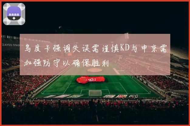 乌度卡强调失误需谨慎KD与申京需加强防守以确保胜利