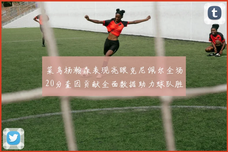 菜鸟杨瀚森表现亮眼克尼佩尔全场20分奎因贡献全面数据助力球队胜利