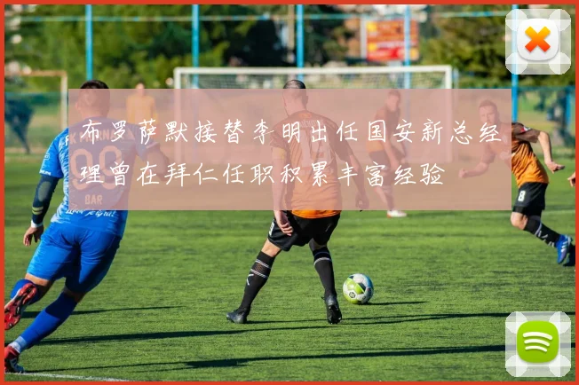布罗萨默接替李明出任国安新总经理曾在拜仁任职积累丰富经验