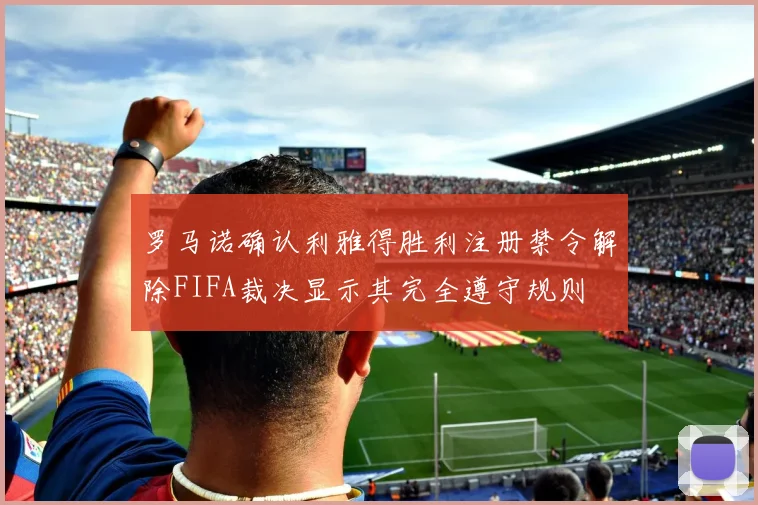罗马诺确认利雅得胜利注册禁令解除FIFA裁决显示其完全遵守规则