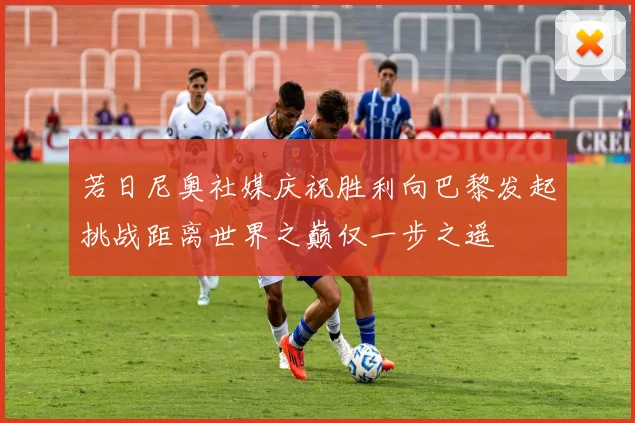 若日尼奥社媒庆祝胜利向巴黎发起挑战距离世界之巅仅一步之遥