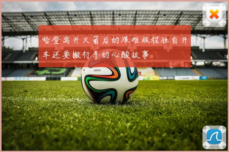 哈登离开火箭后的艰难旅程独自开车还要搬行李的心酸故事