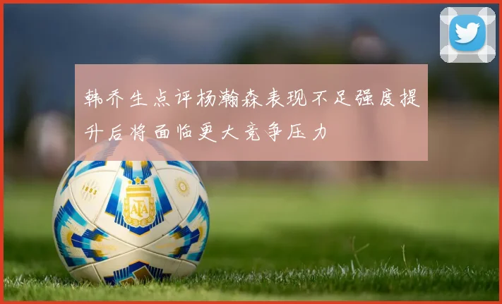 韩乔生点评杨瀚森表现不足强度提升后将面临更大竞争压力