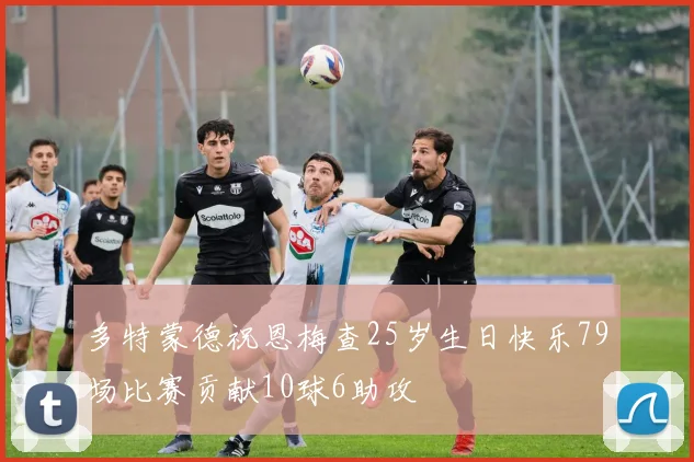 多特蒙德祝恩梅查25岁生日快乐79场比赛贡献10球6助攻