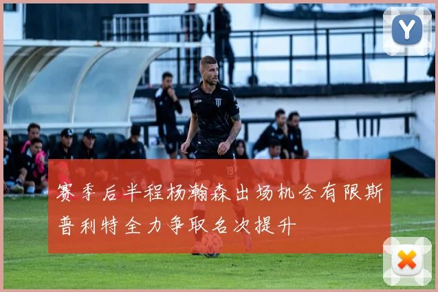 赛季后半程杨瀚森出场机会有限斯普利特全力争取名次提升