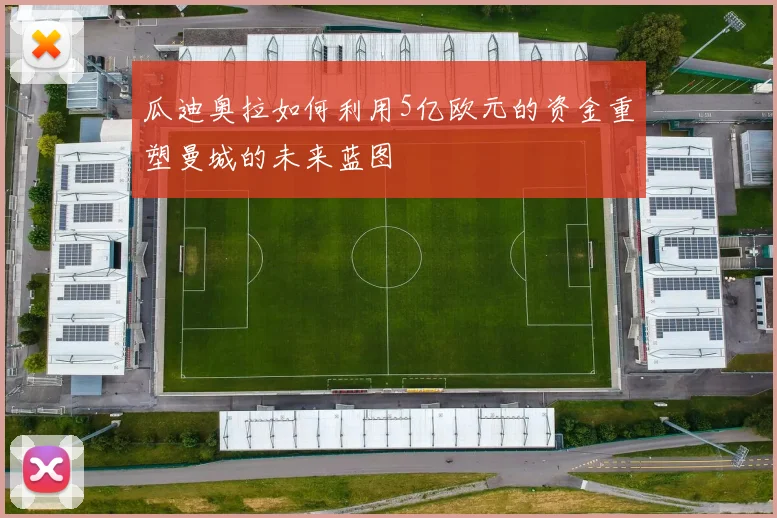 瓜迪奥拉如何利用5亿欧元的资金重塑曼城的未来蓝图