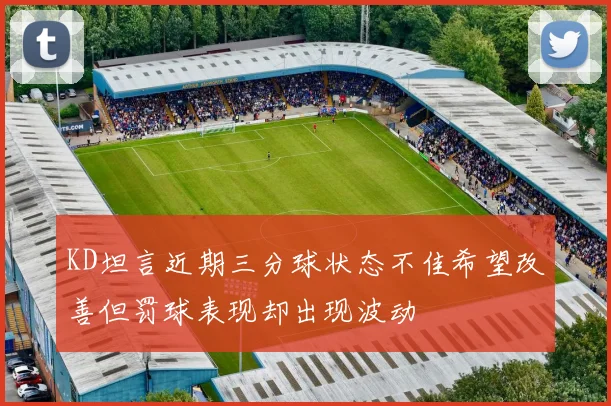 KD坦言近期三分球状态不佳希望改善但罚球表现却出现波动