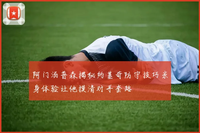 阿门汤普森揭秘约基奇防守技巧亲身体验让他摸清对手套路