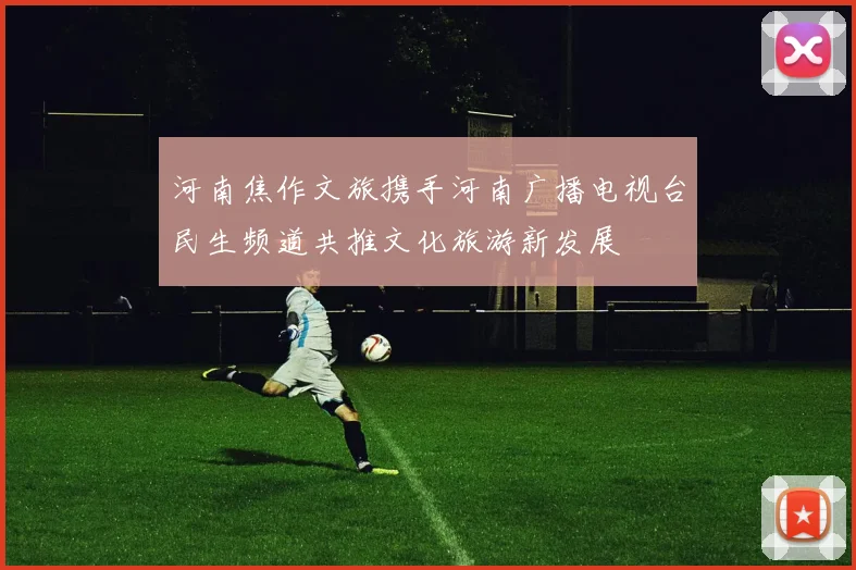 河南焦作文旅携手河南广播电视台民生频道共推文化旅游新发展