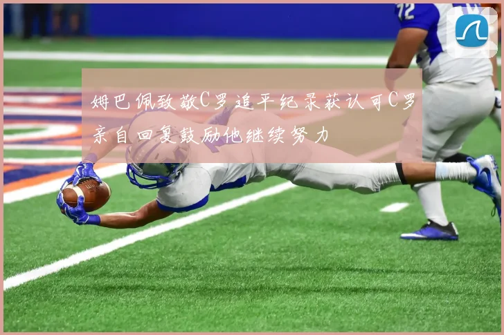 姆巴佩致敬C罗追平纪录获认可C罗亲自回复鼓励他继续努力