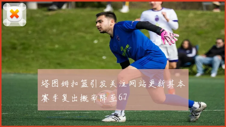 塔图姆扣篮引发关注网站更新其本赛季复出概率降至67