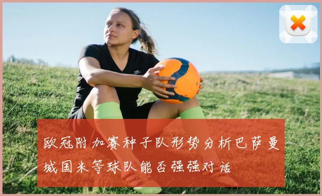 欧冠附加赛种子队形势分析巴萨曼城国米等球队能否强强对话