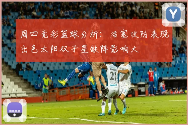 周四竞彩篮球分析：活塞攻防表现出色太阳双子星缺阵影响大