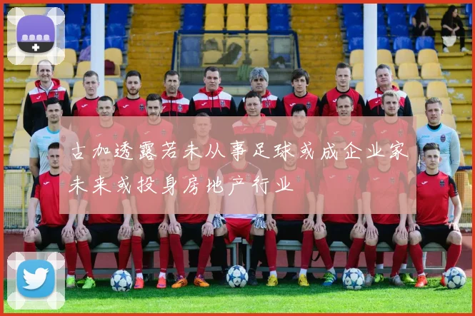 古加透露若未从事足球或成企业家未来或投身房地产行业
