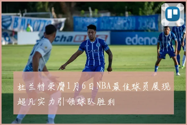 杜兰特荣膺1月6日NBA最佳球员展现超凡实力引领球队胜利