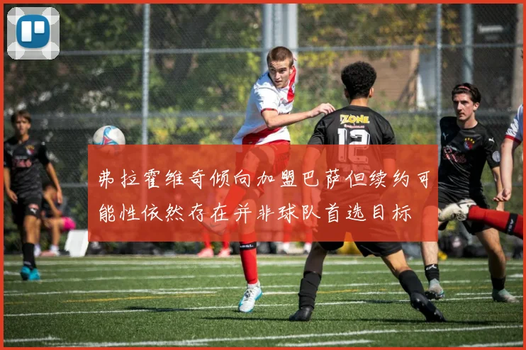 弗拉霍维奇倾向加盟巴萨但续约可能性依然存在并非球队首选目标