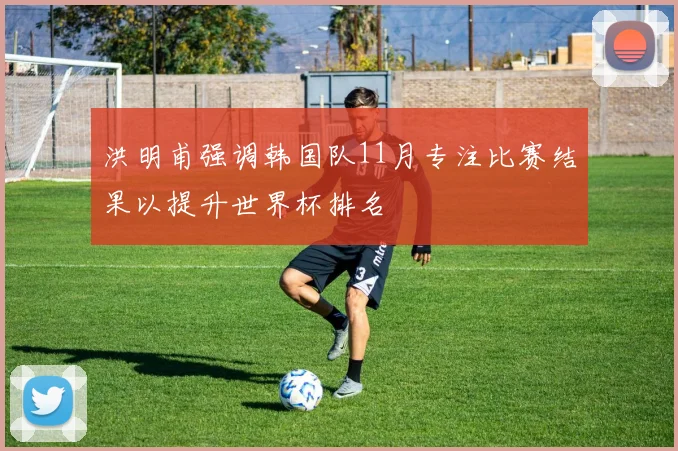 洪明甫强调韩国队11月专注比赛结果以提升世界杯排名