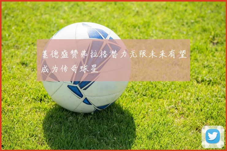 基德盛赞弗拉格潜力无限未来有望成为传奇球星