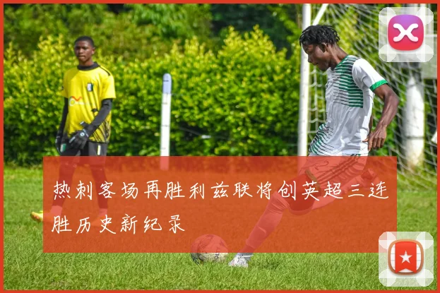 热刺客场再胜利兹联将创英超三连胜历史新纪录