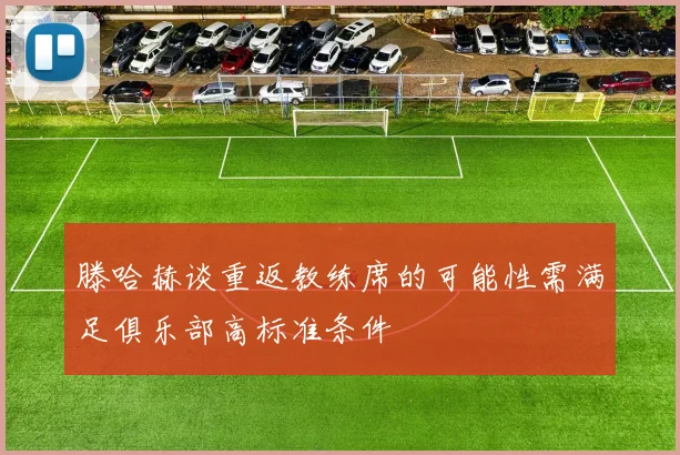 滕哈赫谈重返教练席的可能性需满足俱乐部高标准条件